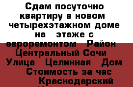 Сдам посуточно квартиру в новом  четырехэтажном доме на 2 этаже с евроремонтом › Район ­ Центральный Сочи › Улица ­ Целинная › Дом ­ 3 › Стоимость за час ­ 1 500 - Краснодарский край Недвижимость » Квартиры аренда посуточно   